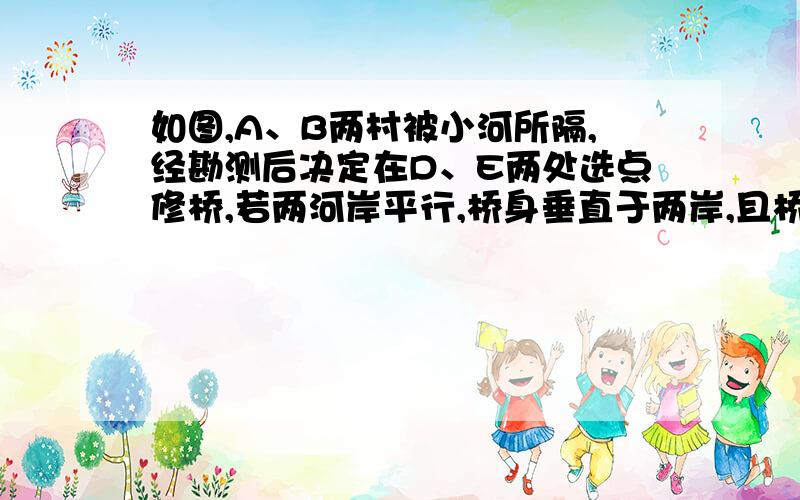 如图,A、B两村被小河所隔,经勘测后决定在D、E两处选点修桥,若两河岸平行,桥身垂直于两岸,且桥的长DF=问题后半部分——————————EC=100米；A、D、B三点在同一直线上，AD=200m，B靠近