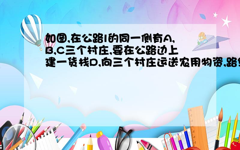 如图,在公路l的同一侧有A,B,C三个村庄,要在公路边上建一货栈D,向三个村庄运送农用物资,路线是D→A→B→C→D和D→C→B→A→D．求做点D,使送货路程最短为什么要过点A作公路的对称点A′,连接A