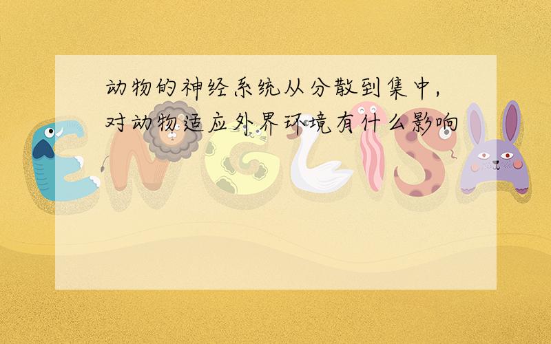 动物的神经系统从分散到集中,对动物适应外界环境有什么影响