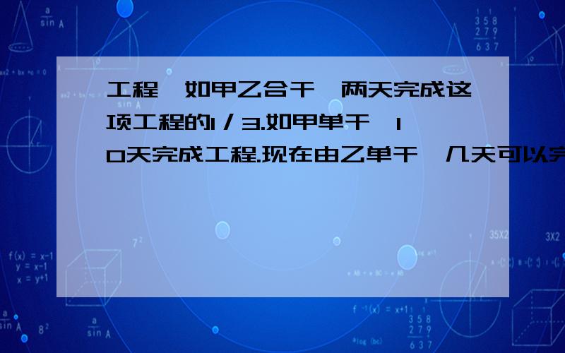 工程,如甲乙合干,两天完成这项工程的1／3.如甲单干,10天完成工程.现在由乙单干,几天可以完成全部工