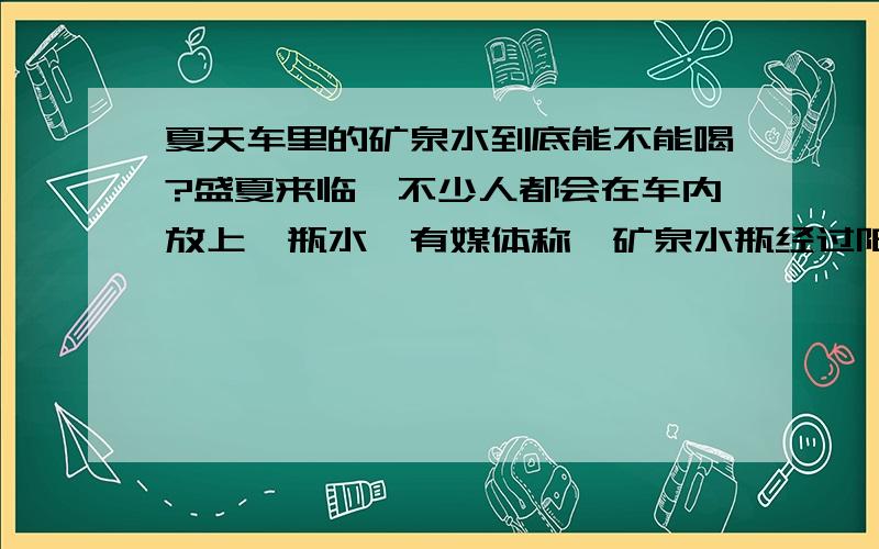 夏天车里的矿泉水到底能不能喝?盛夏来临,不少人都会在车内放上一瓶水,有媒体称,矿泉水瓶经过阳光暴晒或长时间存放在闷热高温的环境里,容易发生材质老化并释放有毒物质,长期饮用这样