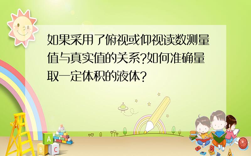 如果采用了俯视或仰视读数测量值与真实值的关系?如何准确量取一定体积的液体?