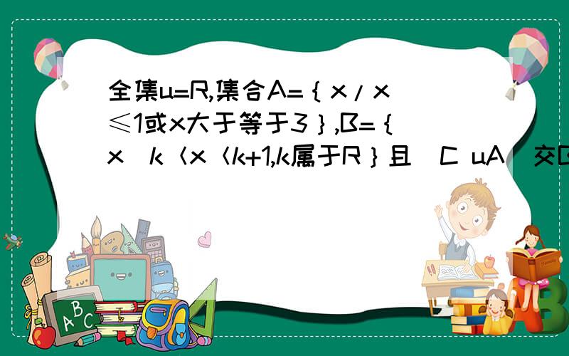 全集u=R,集合A=｛x/x≤1或x大于等于3｝,B=｛x｜k＜x＜k+1,k属于R｝且［C uA］交B不等于空集 ,k取值范为什么设交集是空集，则有k+1≤1或k≥3 能用数轴表示一下吗