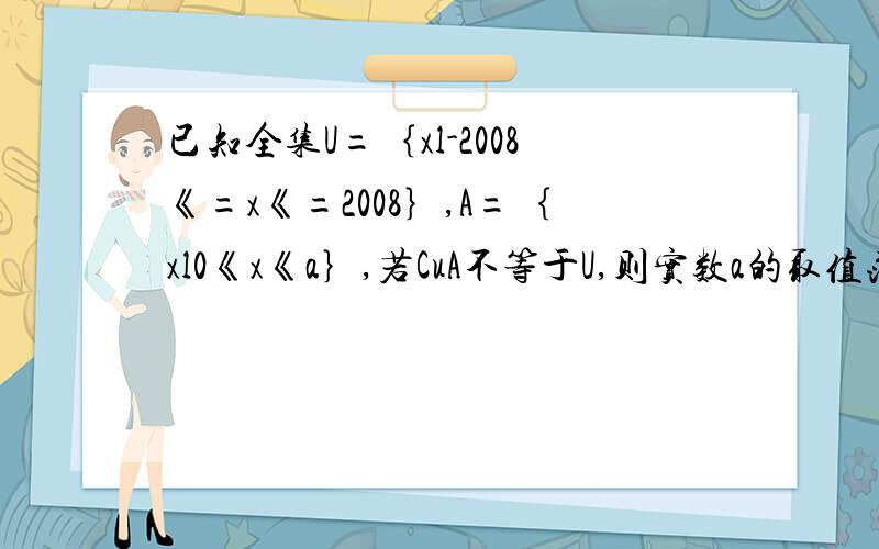 已知全集U=｛xl-2008《=x《=2008｝,A=｛xl0《x《a｝,若CuA不等于U,则实数a的取值范围