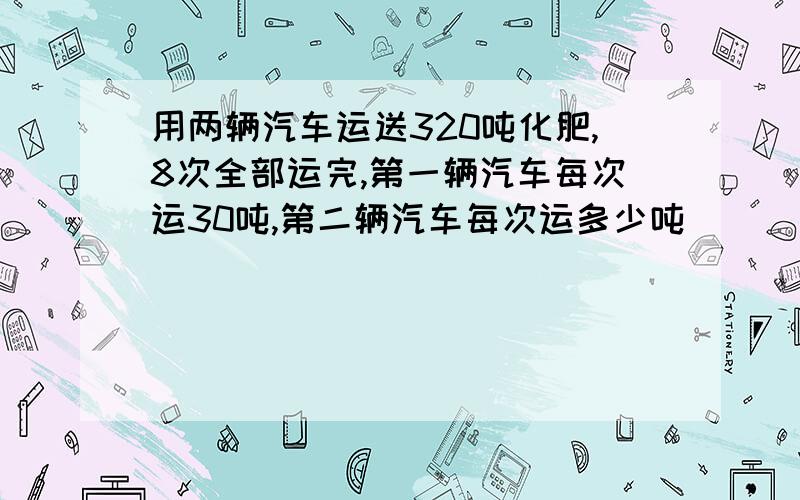 用两辆汽车运送320吨化肥,8次全部运完,第一辆汽车每次运30吨,第二辆汽车每次运多少吨