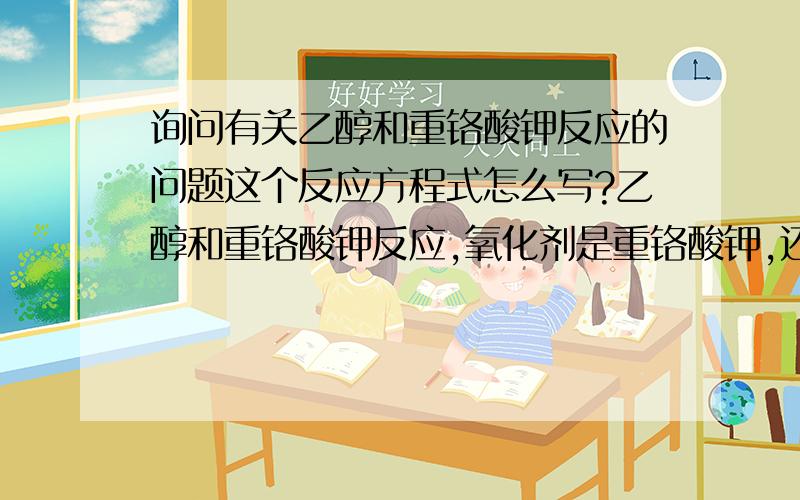 询问有关乙醇和重铬酸钾反应的问题这个反应方程式怎么写?乙醇和重铬酸钾反应,氧化剂是重铬酸钾,还原剂是乙醇,请详细帮忙分析下得失电子情况