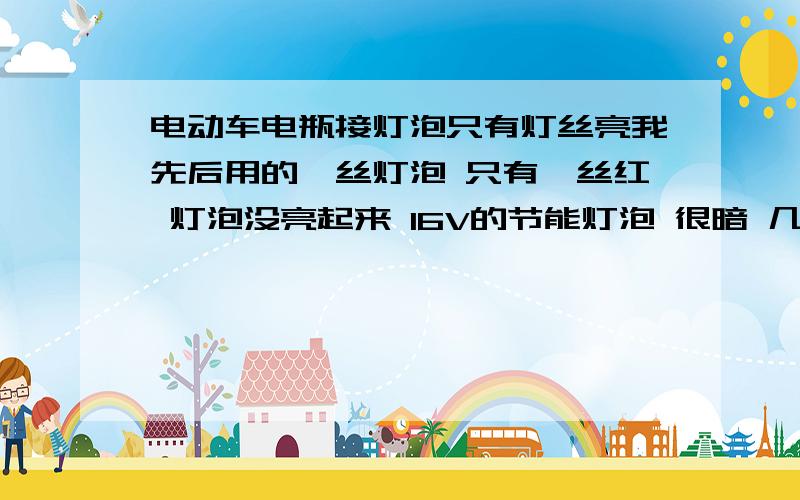 电动车电瓶接灯泡只有灯丝亮我先后用的钨丝灯泡 只有钨丝红 灯泡没亮起来 16V的节能灯泡 很暗 几乎没亮 这是为什么啊  要买电压转换器吗