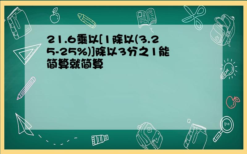 21.6乘以[1除以(3.25-25%)]除以3分之1能简算就简算