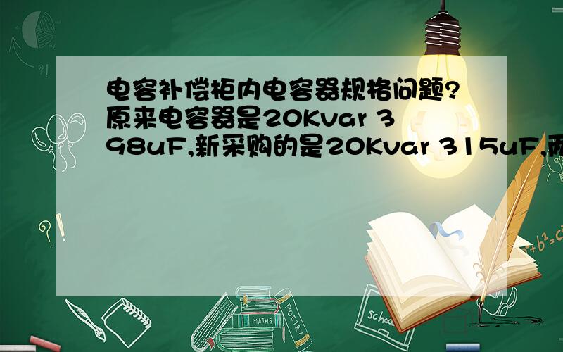 电容补偿柜内电容器规格问题?原来电容器是20Kvar 398uF,新采购的是20Kvar 315uF,两者的补偿效果是一样的吗?有什么差别?