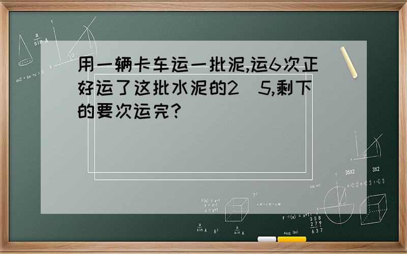 用一辆卡车运一批泥,运6次正好运了这批水泥的2／5,剩下的要次运完?