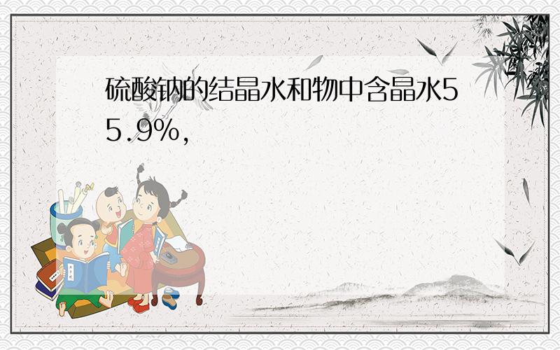 硫酸钠的结晶水和物中含晶水55.9%,