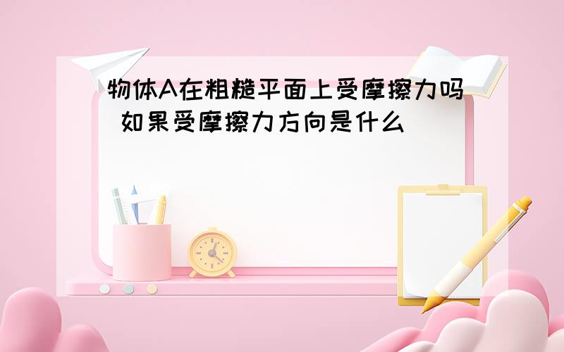 物体A在粗糙平面上受摩擦力吗 如果受摩擦力方向是什么