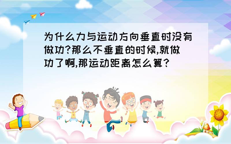 为什么力与运动方向垂直时没有做功?那么不垂直的时候,就做功了啊,那运动距离怎么算?