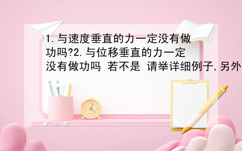 1.与速度垂直的力一定没有做功吗?2.与位移垂直的力一定没有做功吗 若不是 请举详细例子,另外,半知半懂的请不要妄下结论,以免误人子弟,