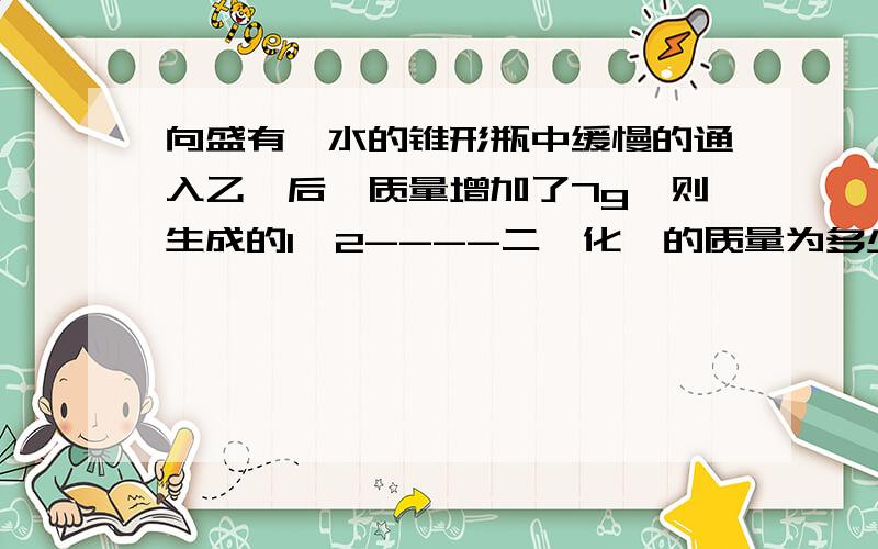 向盛有溴水的锥形瓶中缓慢的通入乙烯后,质量增加了7g,则生成的1,2----二溴化烷的质量为多少?