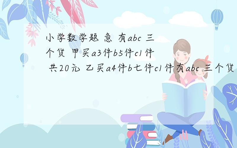 小学数学题 急 有abc 三个货 甲买a3件b5件c1件 共20元 乙买a4件b七件c1件有abc 三个货 甲买a3件b5件c1件 共20元 乙买a4件b七件c1件 共25元 丙 各买一件 共多少钱