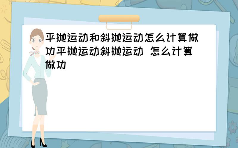 平抛运动和斜抛运动怎么计算做功平抛运动斜抛运动 怎么计算做功