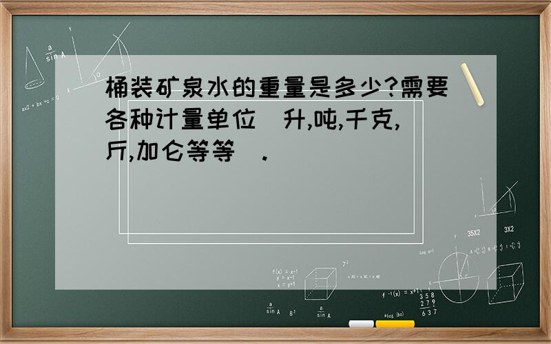 桶装矿泉水的重量是多少?需要各种计量单位（升,吨,千克,斤,加仑等等）.