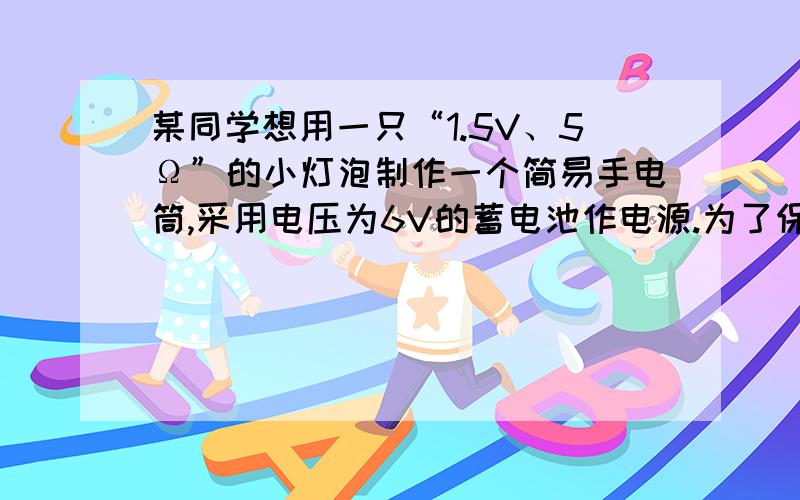 某同学想用一只“1.5V、5Ω”的小灯泡制作一个简易手电筒,采用电压为6V的蓄电池作电源.为了保证小灯泡在用时不至于因为电压太大而烧毁,该同学又从实验室里找到了一捆标有“10Ω/㎝”的