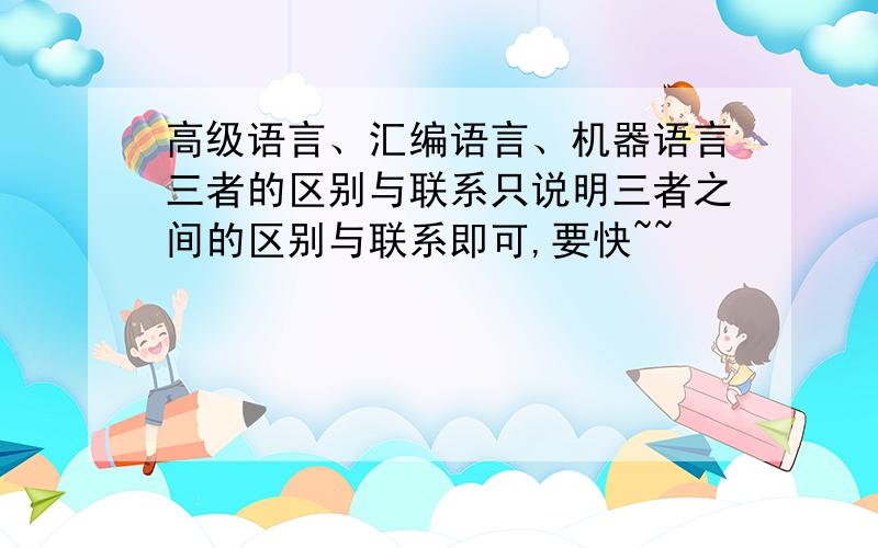 高级语言、汇编语言、机器语言三者的区别与联系只说明三者之间的区别与联系即可,要快~~