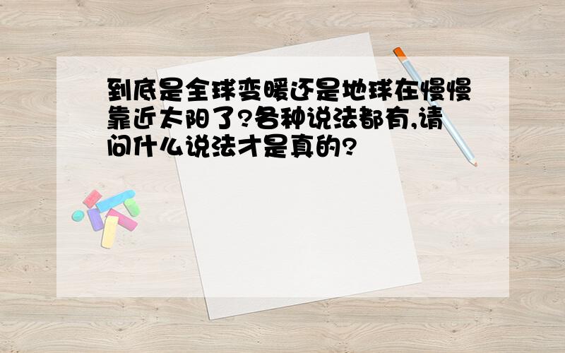 到底是全球变暖还是地球在慢慢靠近太阳了?各种说法都有,请问什么说法才是真的?