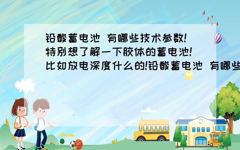 铅酸蓄电池 有哪些技术参数!特别想了解一下胶体的蓄电池!比如放电深度什么的!铅酸蓄电池 有哪些技术参数!特别想了解一下胶体的蓄电池!比如放电深度 可循环什么的!内部怎么样 填充什么