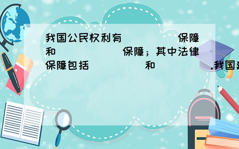 我国公民权利有_____保障和______保障；其中法律保障包括_____和_____.我国建立了以____为核心,以____和____为主要内容的权利保障体制.