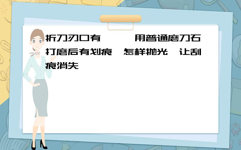 折刀刃口有瑕疵,用普通磨刀石打磨后有划痕,怎样抛光,让刮痕消失,