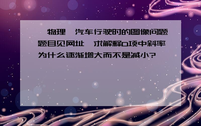 【物理】汽车行驶时的图像问题题目见网址,求解释D项中斜率为什么逐渐增大而不是减小?