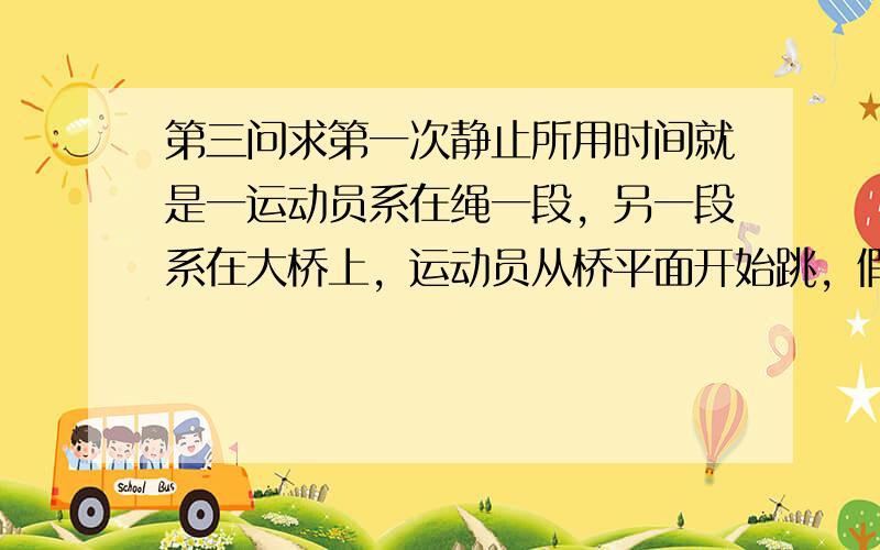 第三问求第一次静止所用时间就是一运动员系在绳一段，另一段系在大桥上，运动员从桥平面开始跳，假设绳子有弹性，发生弹性形变，弹性系数为k，绳子质量忽略且不会损失机械能，求运