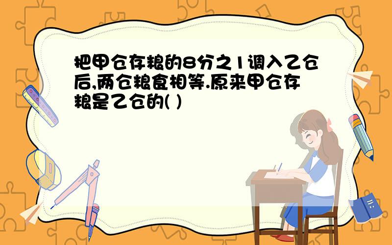 把甲仓存粮的8分之1调入乙仓后,两仓粮食相等.原来甲仓存粮是乙仓的( )