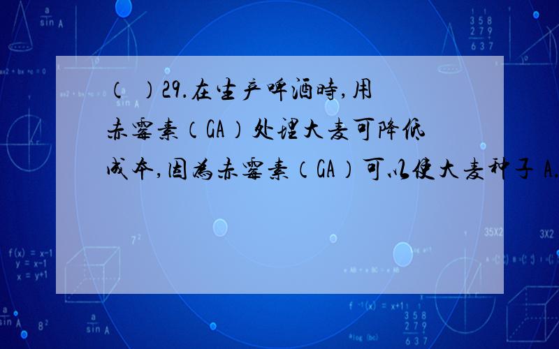 （ ）29．在生产啤酒时,用赤霉素（GA）处理大麦可降低成本,因为赤霉素（GA）可以使大麦种子 A．加快发芽（ ）29．在生产啤酒时,用赤霉素（GA）处理大麦可降低成本,因为赤霉素（GA）可以