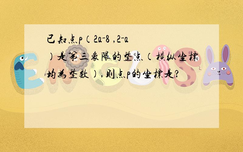 已知点p（2a-8 ,2-a）是第三象限的整点（横纵坐标均为整数）,则点p的坐标是?