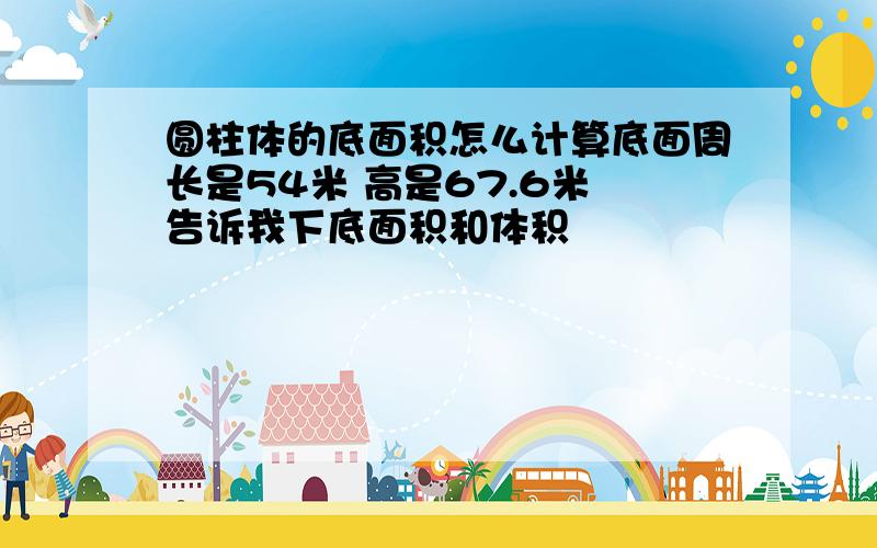 圆柱体的底面积怎么计算底面周长是54米 高是67.6米 告诉我下底面积和体积