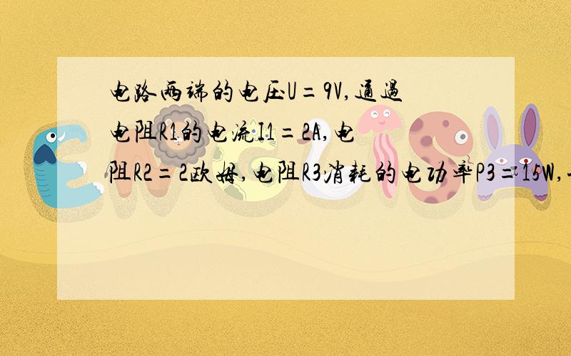 电路两端的电压U=9V,通过电阻R1的电流I1=2A,电阻R2=2欧姆,电阻R3消耗的电功率P3=15W,试求R1和R3各阻值各是多少