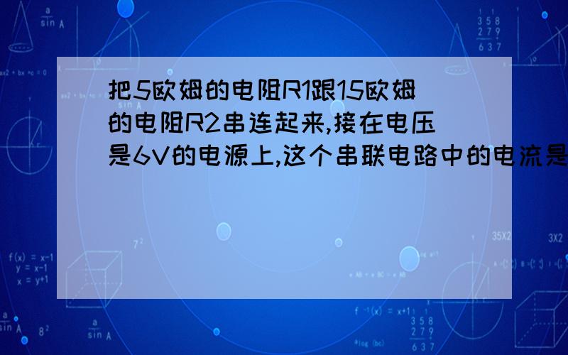 把5欧姆的电阻R1跟15欧姆的电阻R2串连起来,接在电压是6V的电源上,这个串联电路中的电流是多少?