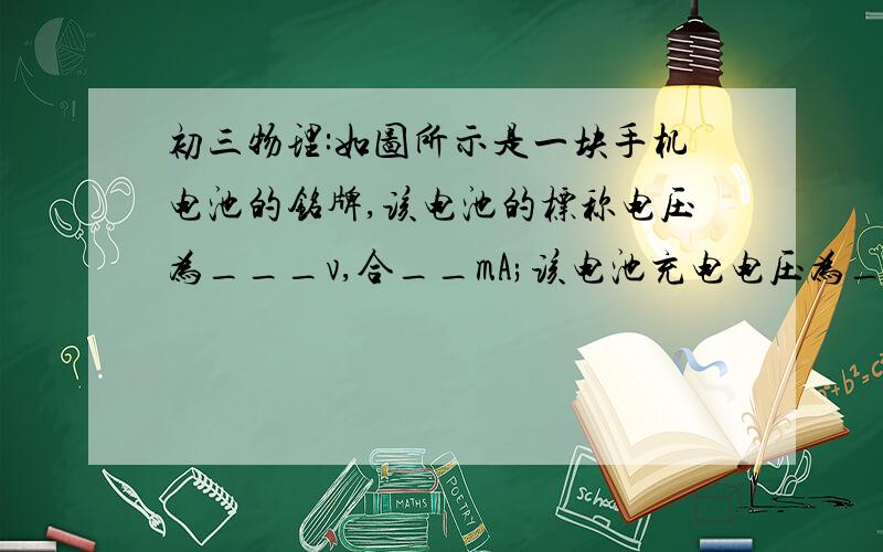 初三物理:如图所示是一块手机电池的铭牌,该电池的标称电压为___v,合__mA;该电池充电电压为___v.图有一点不一样,就是去掉650mAh,还有标称容量：1500mA