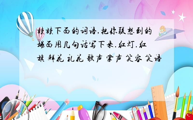 读读下面的词语,把你联想到的场面用几句话写下来.红灯.红旗 鲜花 礼花 歌声 掌声 笑容 笑语