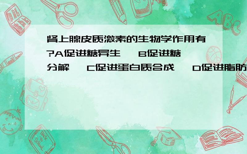 肾上腺皮质激素的生物学作用有?A促进糖异生   B促进糖分解   C促进蛋白质合成   D促进脂肪合成         E抑制胃酸分泌