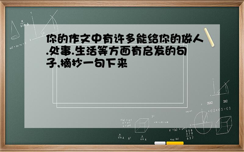 你的作文中有许多能给你的做人.处事.生活等方面有启发的句子,摘抄一句下来