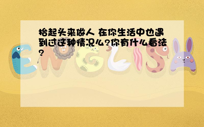 抬起头来做人 在你生活中也遇到过这种情况么?你有什么看法?