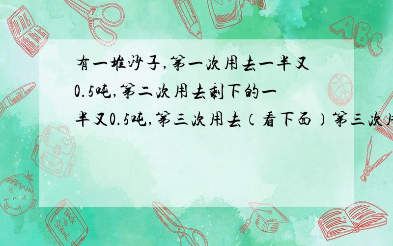 有一堆沙子,第一次用去一半又0.5吨,第二次用去剩下的一半又0.5吨,第三次用去（看下面）第三次用去第二次剩下的一半又0.5吨,最后还剩下6吨,这堆沙子原来有多少吨?