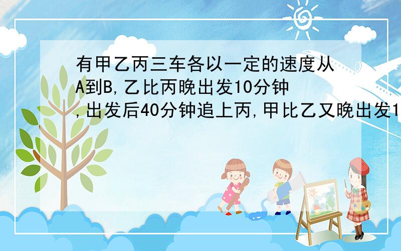 有甲乙丙三车各以一定的速度从A到B,乙比丙晚出发10分钟,出发后40分钟追上丙,甲比乙又晚出发10分钟,出发后60分钟追上丙,问,甲出发后多少分钟可以追上乙?