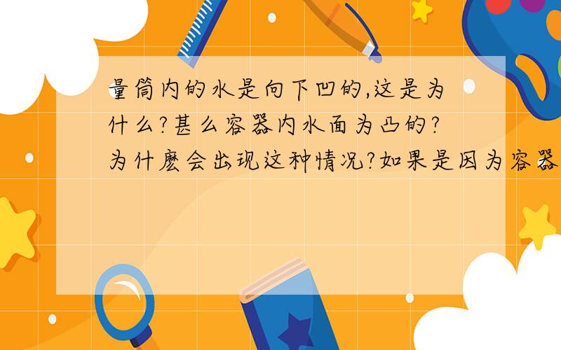 量筒内的水是向下凹的,这是为什么?甚么容器内水面为凸的?为什麽会出现这种情况?如果是因为容器底部的原因,那容器底部为什麽不制成平的呢?