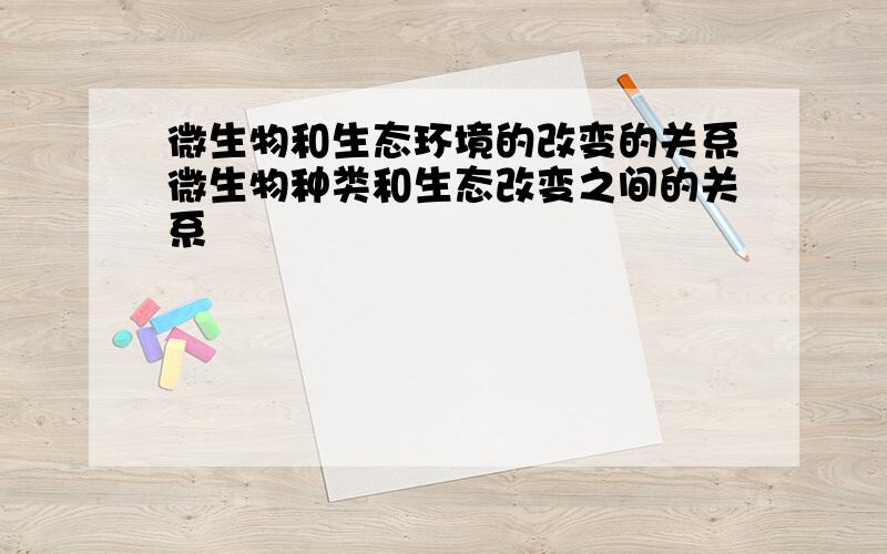 微生物和生态环境的改变的关系微生物种类和生态改变之间的关系