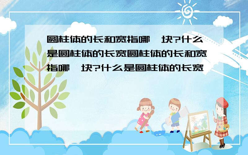 圆柱体的长和宽指哪一块?什么是圆柱体的长宽圆柱体的长和宽指哪一块?什么是圆柱体的长宽