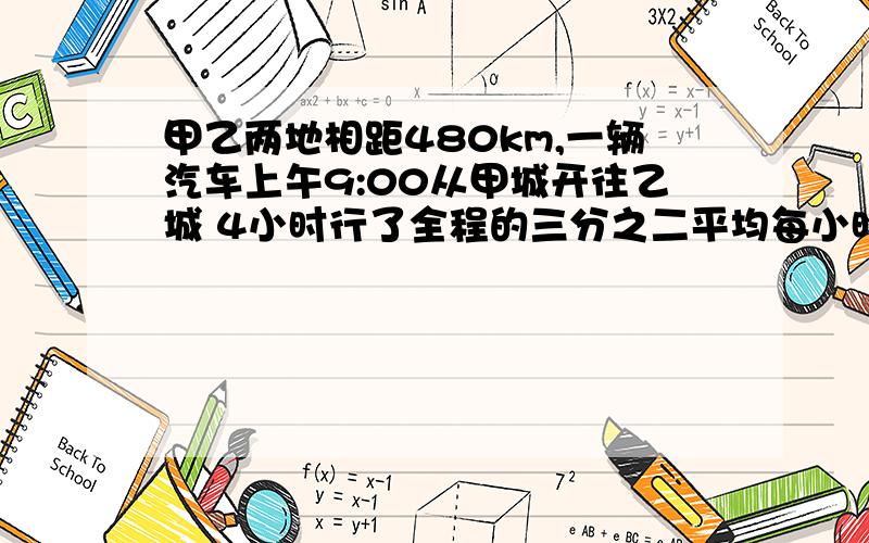 甲乙两地相距480km,一辆汽车上午9:00从甲城开往乙城 4小时行了全程的三分之二平均每小时性多少千米