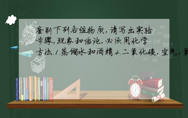 鉴别下列各组物质,请写出实验步骤,现象和结论,必须用化学方法.1.蒸馏水和酒精.2.二氧化碳,空气,氧气.