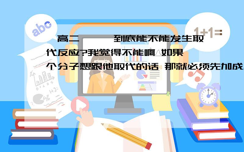 【高二】烯烃到底能不能发生取代反应?我觉得不能啊 如果一个分子想跟他取代的话 那就必须先加成成为烷烃才能取代3L的兄弟 如果取代旁边c上的的H，那是不是意味着的控制一下反应条件