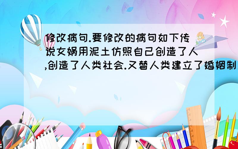 修改病句.要修改的病句如下传说女娲用泥土仿照自己创造了人,创造了人类社会.又替人类建立了婚姻制度,使青年男女相互婚配,繁衍后代,因此被传为婚姻女神.